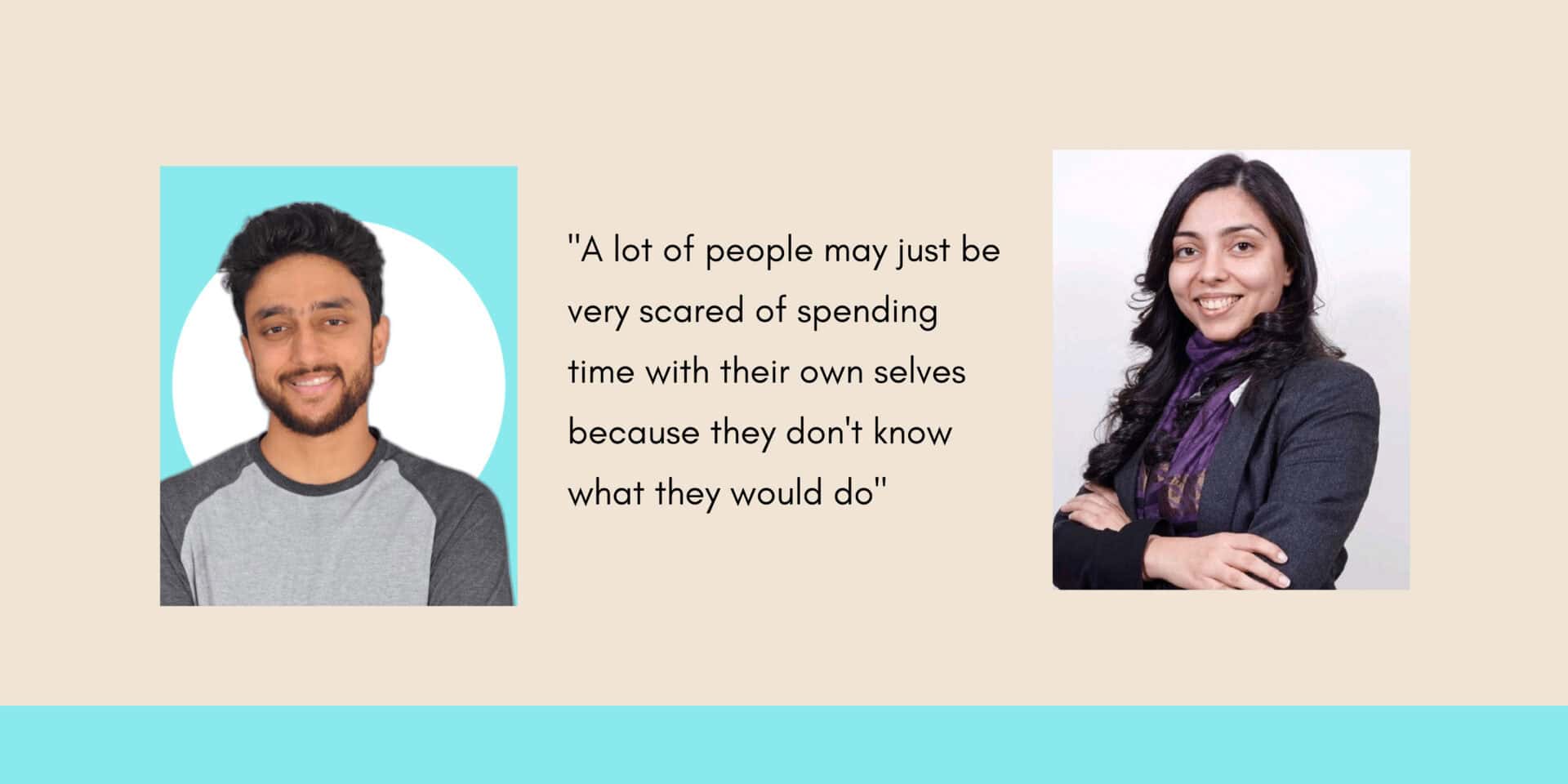 “People are scared of spending time with themselves because they don't know what they would do” - Kamna Chhibber